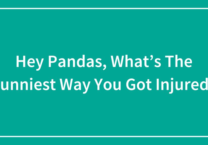 Hey Pandas, What’s The Funniest Way You Got Injured?
