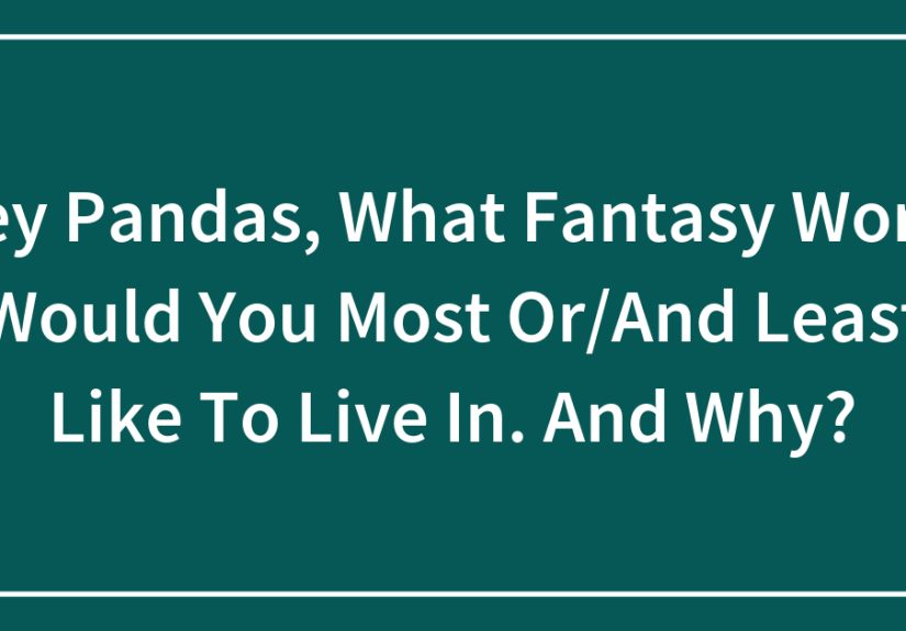 Hey Pandas, What Fantasy World Would You Most Or/And Least Like To Live In. And Why?