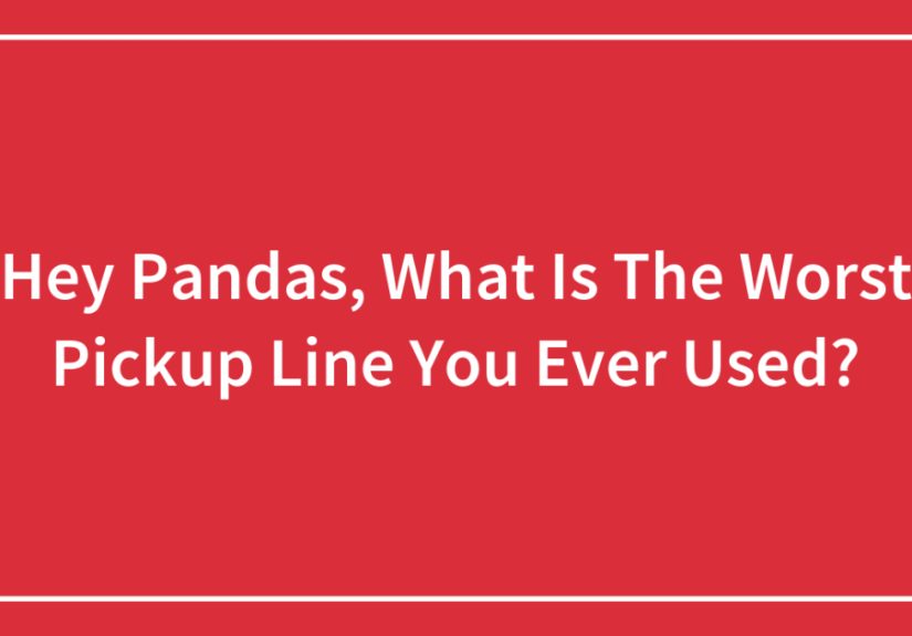 Hey Pandas, What Is The Worst Pickup Line You Ever Used?