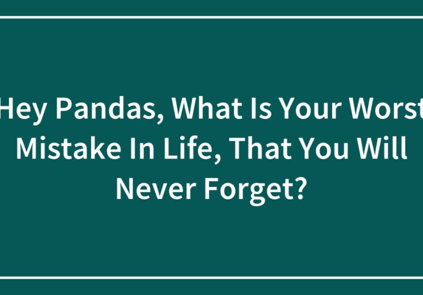 Hey Pandas, What Is Your Worst Mistake In Life, That You Will Never Forget?