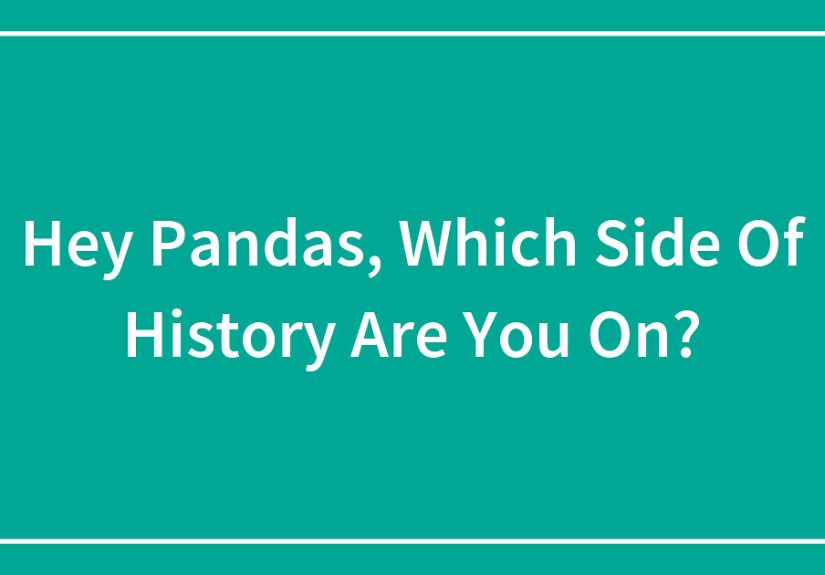 Hey Pandas, Which Side Of History Do You Stand On?