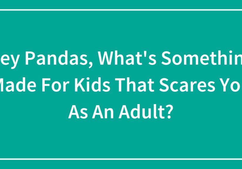 Hey Pandas, What’s Something Made For Kids That Scares You As An Adult?